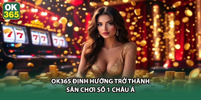 OK365 định hướng trở thành sân chơi số 1 Châu Á